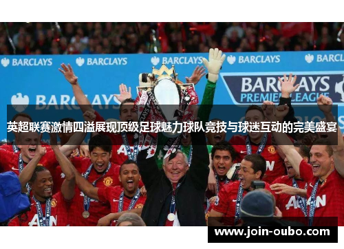 英超联赛激情四溢展现顶级足球魅力球队竞技与球迷互动的完美盛宴