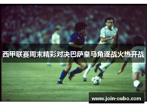 西甲联赛周末精彩对决巴萨皇马角逐战火热开战