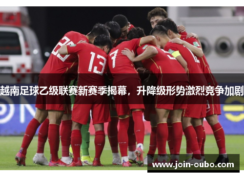 越南足球乙级联赛新赛季揭幕，升降级形势激烈竞争加剧